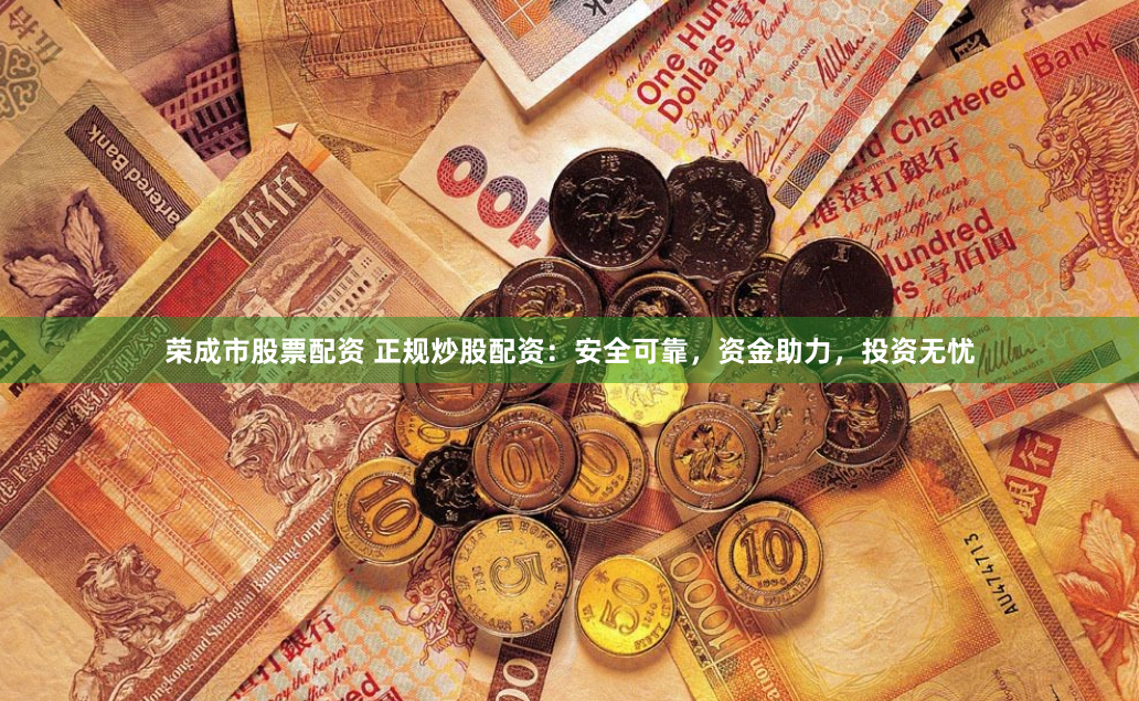 荣成市股票配资 正规炒股配资：安全可靠，资金助力，投资无忧