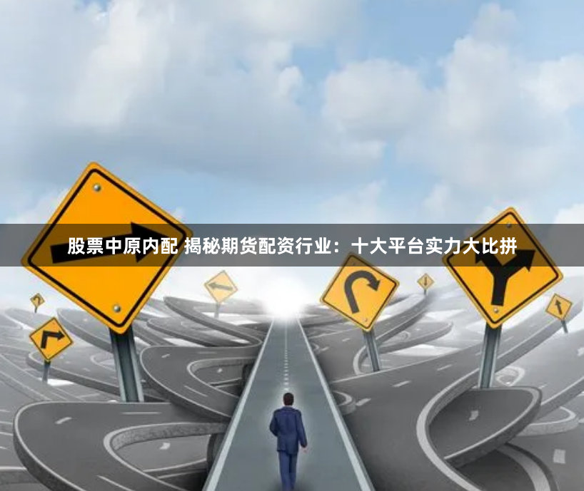 股票中原内配 揭秘期货配资行业：十大平台实力大比拼