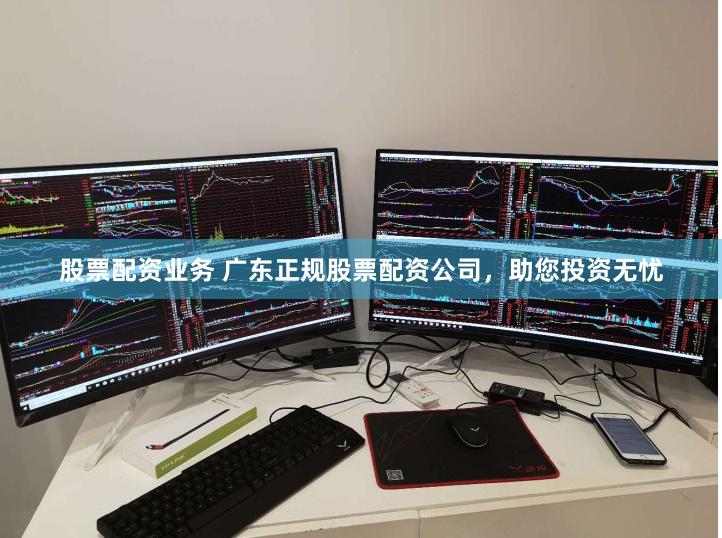 股票配资业务 广东正规股票配资公司，助您投资无忧