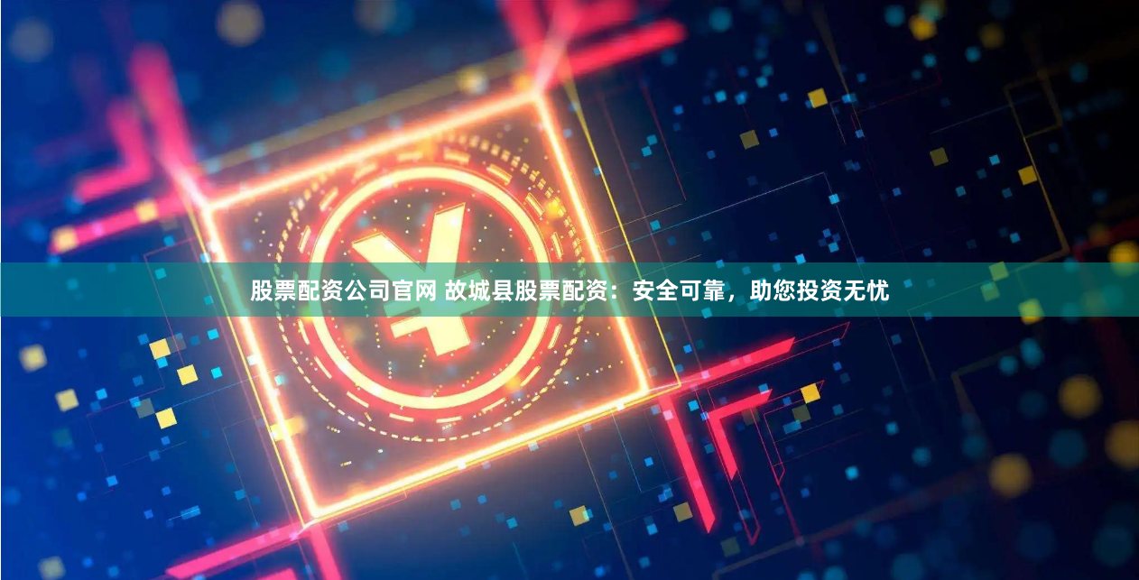 股票配资公司官网 故城县股票配资：安全可靠，助您投资无忧