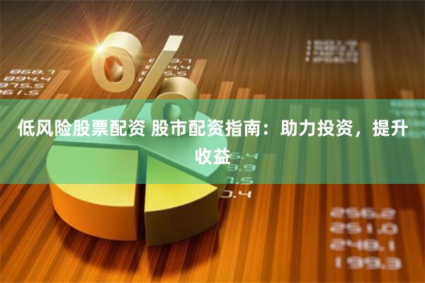 低风险股票配资 股市配资指南：助力投资，提升收益