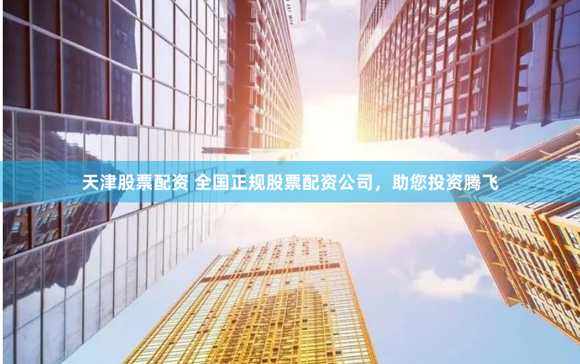 天津股票配资 全国正规股票配资公司，助您投资腾飞