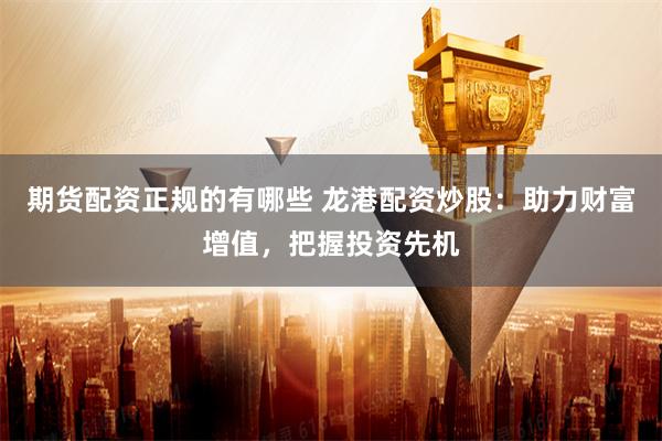 期货配资正规的有哪些 龙港配资炒股：助力财富增值，把握投资先机