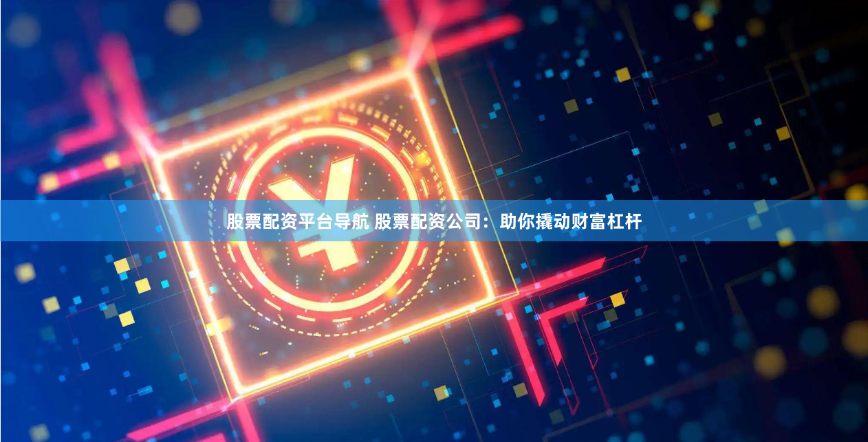股票配资平台导航 股票配资公司：助你撬动财富杠杆