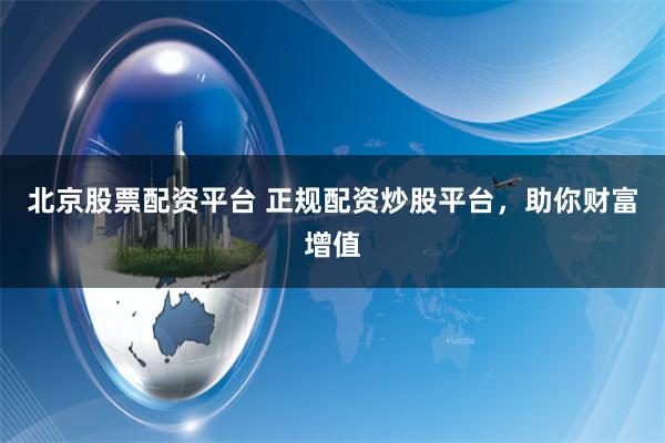 北京股票配资平台 正规配资炒股平台，助你财富增值