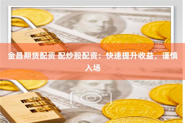 金昌期货配资 配炒股配资：快速提升收益，谨慎入场