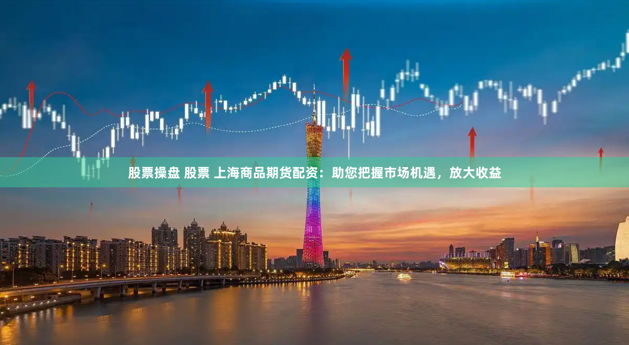 股票操盘 股票 上海商品期货配资：助您把握市场机遇，放大收益