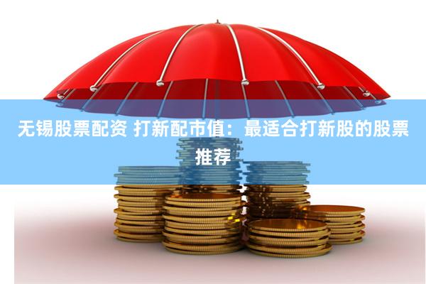 无锡股票配资 打新配市值：最适合打新股的股票推荐