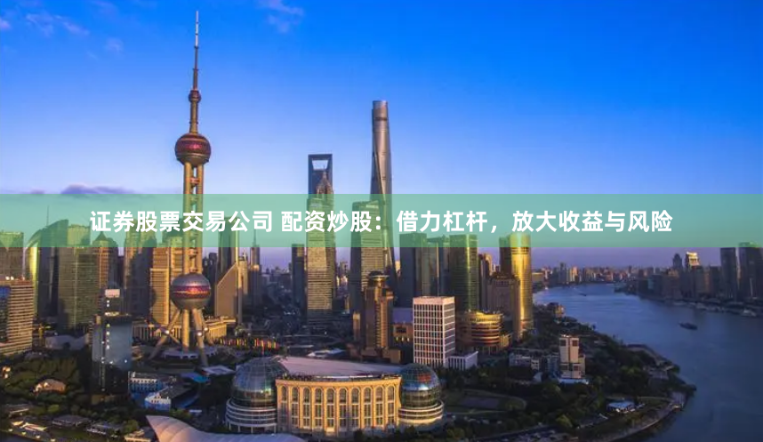证券股票交易公司 配资炒股：借力杠杆，放大收益与风险