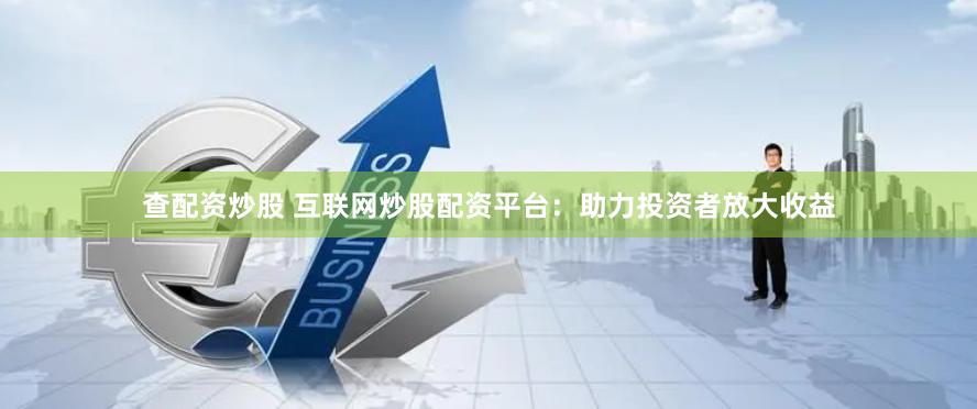 查配资炒股 互联网炒股配资平台：助力投资者放大收益