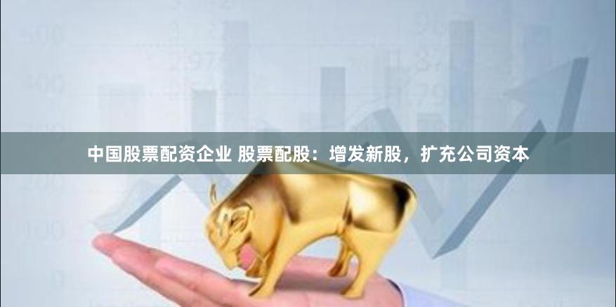 中国股票配资企业 股票配股：增发新股，扩充公司资本