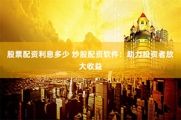 股票配资利息多少 炒股配资软件：助力投资者放大收益