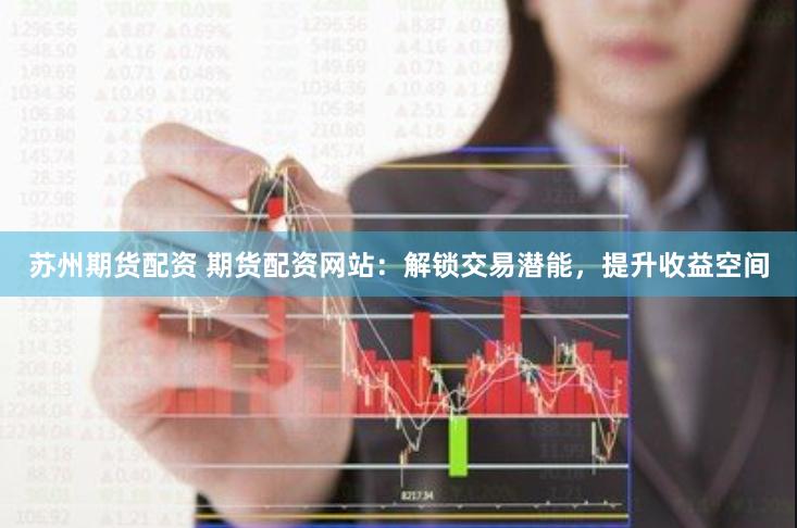 苏州期货配资 期货配资网站：解锁交易潜能，提升收益空间