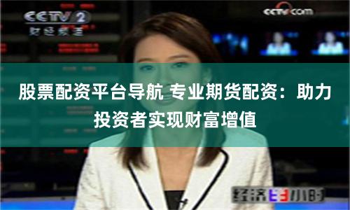 股票配资平台导航 专业期货配资：助力投资者实现财富增值