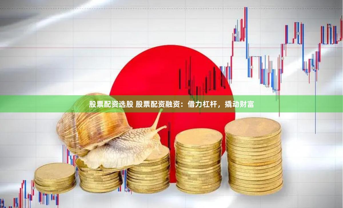 股票配资选股 股票配资融资:借力杠杆,撬动财富