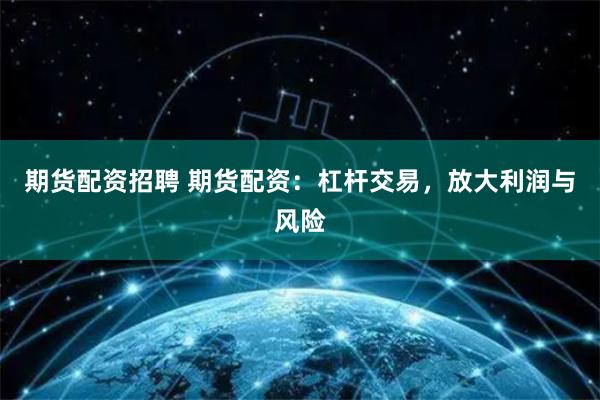 期货配资招聘 期货配资:杠杆交易,放大利润与风险