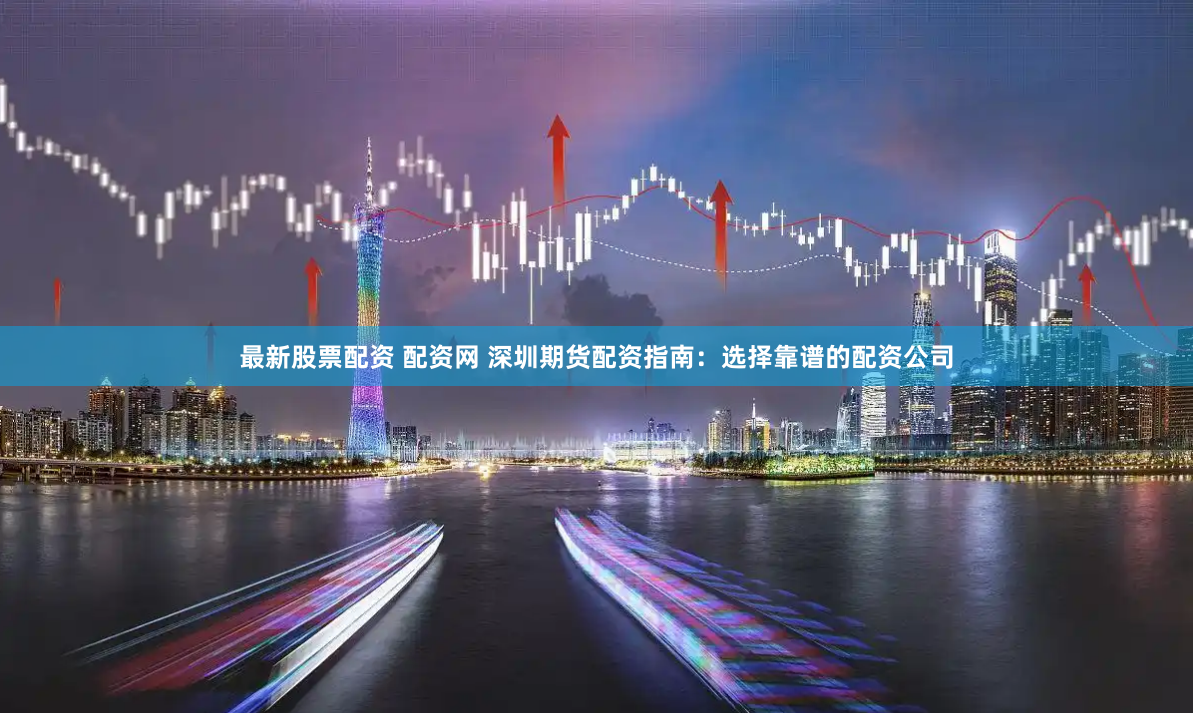 最新股票配资 配资网 深圳期货配资指南:选择靠谱的配资公司
