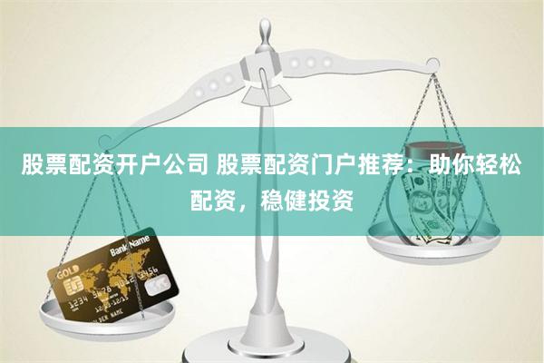 股票配资开户公司 股票配资门户推荐:助你轻松配资,稳健投资