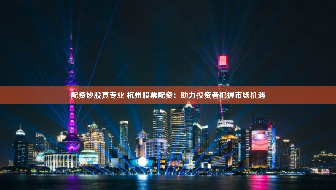配资炒股真专业 杭州股票配资：助力投资者把握市场机遇