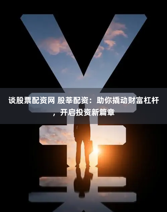 谈股票配资网 股莘配资：助你撬动财富杠杆，开启投资新篇章