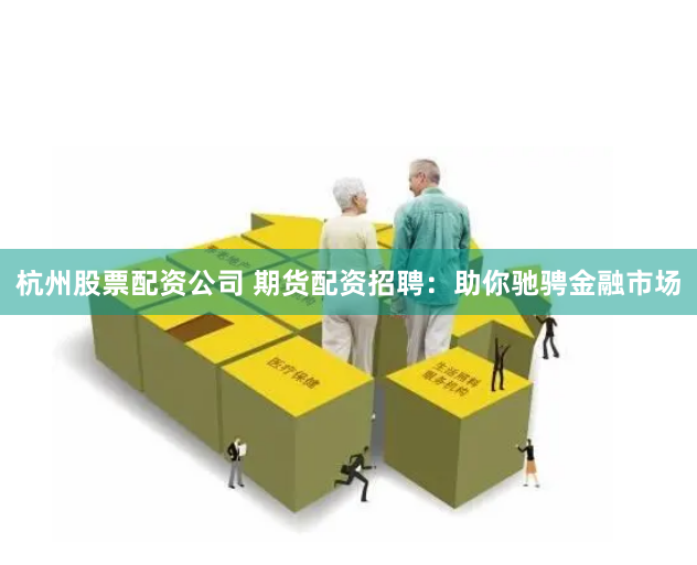 杭州股票配资公司 期货配资招聘:助你驰骋金融市场