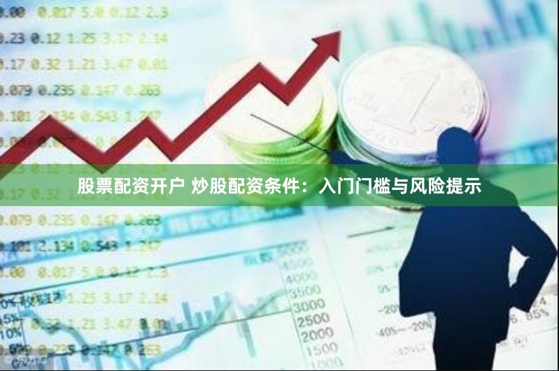 股票配资开户 炒股配资条件:入门门槛与风险提示