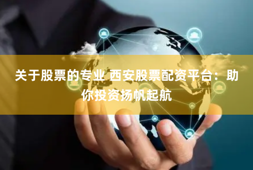 关于股票的专业 西安股票配资平台:助你投资扬帆起航