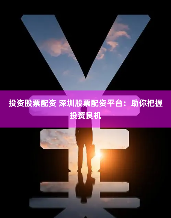 投资股票配资 深圳股票配资平台:助你把握投资良机