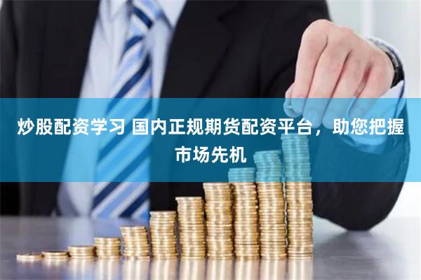 炒股配资学习 国内正规期货配资平台，助您把握市场先机