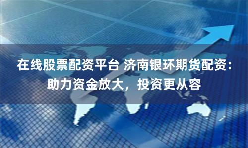 在线股票配资平台 济南银环期货配资：助力资金放大，投资更从容