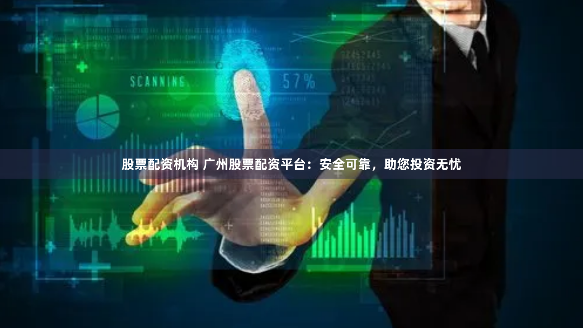 股票配资机构 广州股票配资平台：安全可靠，助您投资无忧