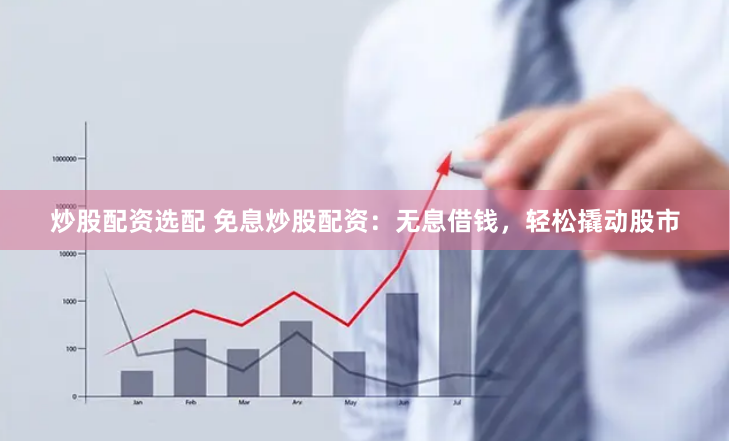 炒股配资选配 免息炒股配资：无息借钱，轻松撬动股市