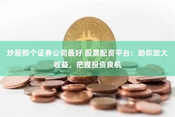 炒股那个证券公司最好 股票配资平台：助你放大收益，把握投资良机