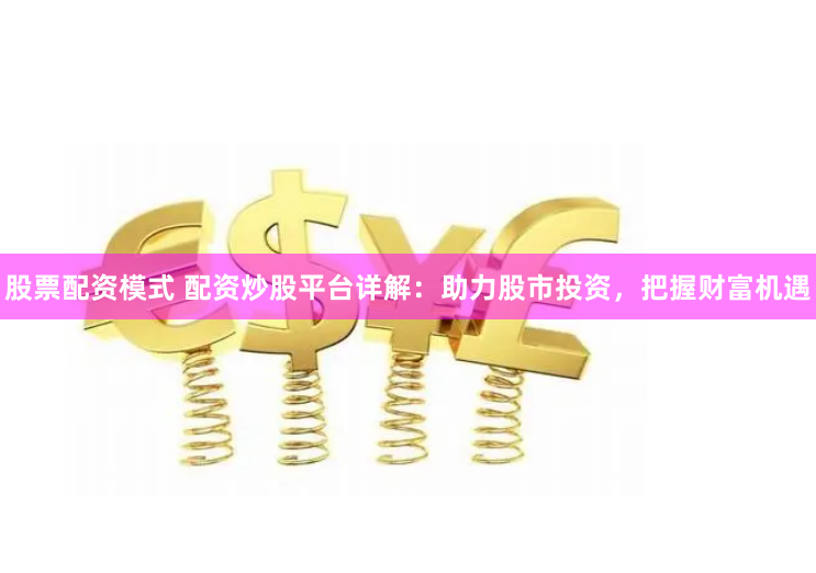 股票配资模式 配资炒股平台详解:助力股市投资,把握财富机遇