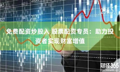 免费配资炒股入 股票配资专员:助力投资者实现财富增值