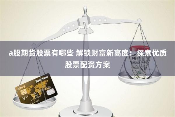 a股期货股票有哪些 解锁财富新高度:探索优质股票配资方案