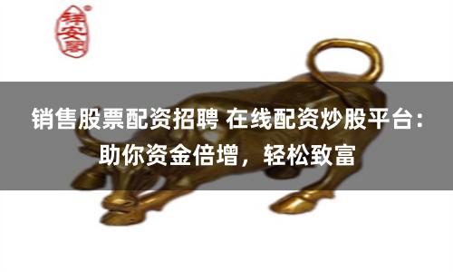 销售股票配资招聘 在线配资炒股平台:助你资金倍增,轻松致富