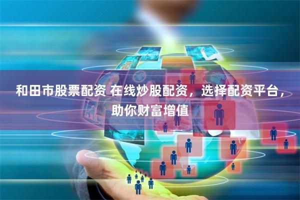 和田市股票配资 在线炒股配资，选择配资平台，助你财富增值