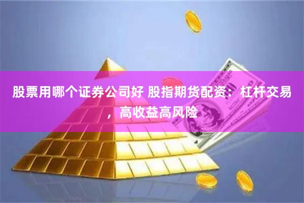 股票用哪个证券公司好 股指期货配资:杠杆交易,高收益高风险