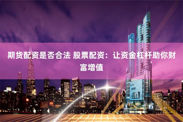 期货配资是否合法 股票配资：让资金杠杆助你财富增值