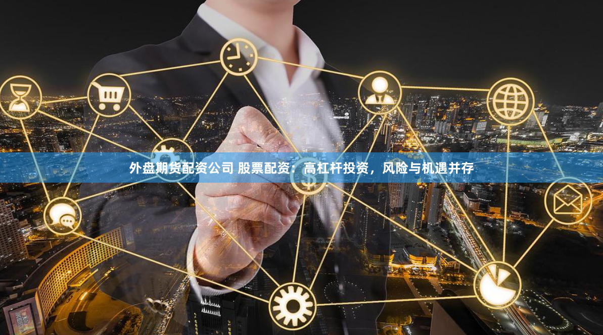 外盘期货配资公司 股票配资：高杠杆投资，风险与机遇并存