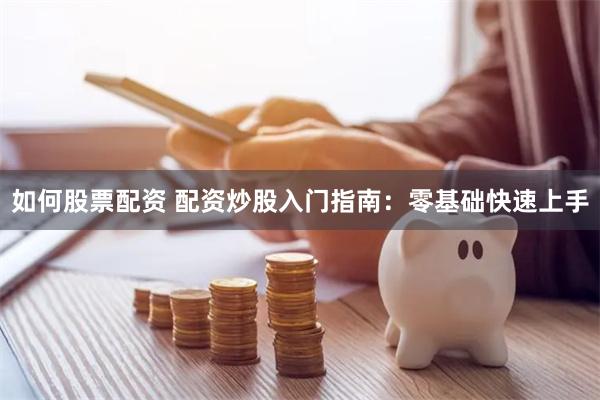 如何股票配资 配资炒股入门指南:零基础快速上手