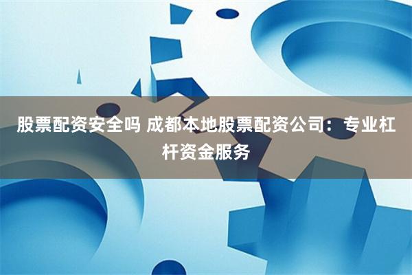股票配资安全吗 成都本地股票配资公司：专业杠杆资金服务