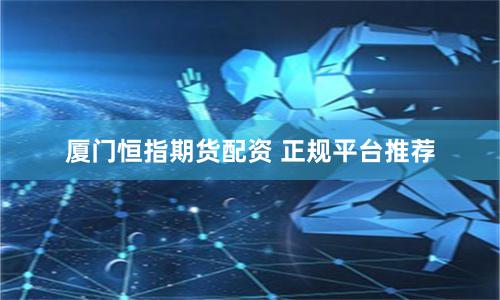 厦门恒指期货配资 正规平台推荐