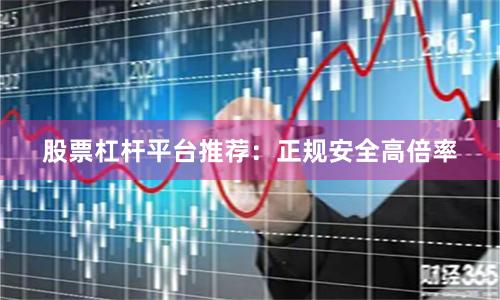 股票杠杆平台推荐：正规安全高倍率