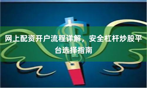 网上配资开户流程详解，安全杠杆炒股平台选择指南