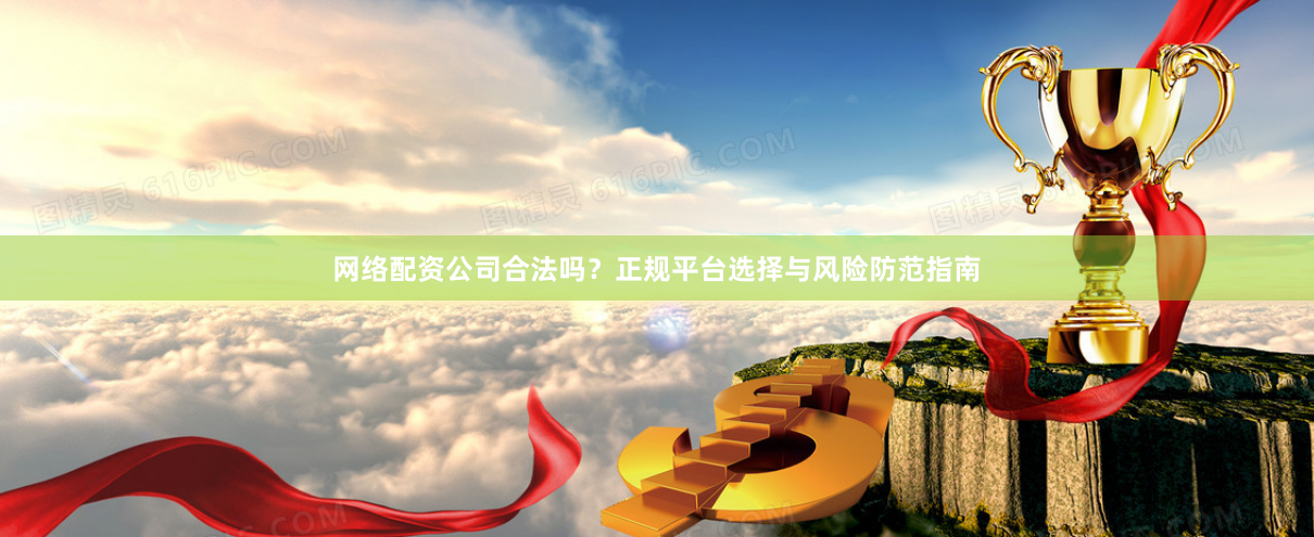 网络配资公司合法吗？正规平台选择与风险防范指南
