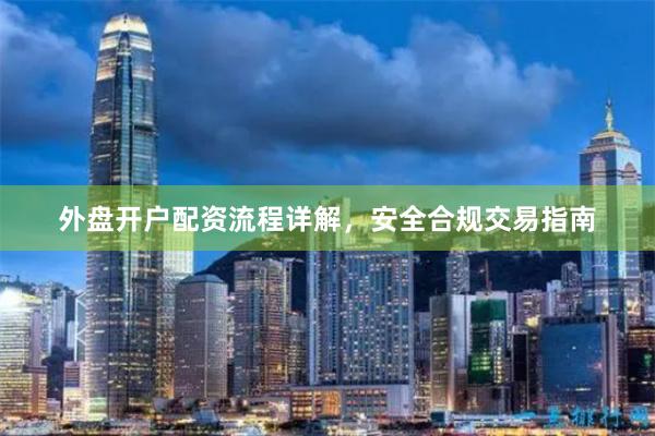外盘开户配资流程详解，安全合规交易指南