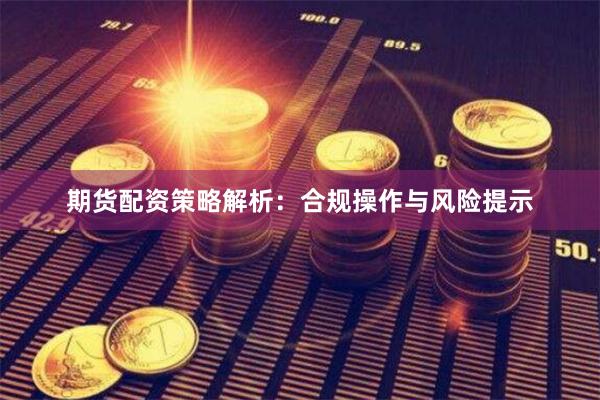 期货配资策略解析：合规操作与风险提示