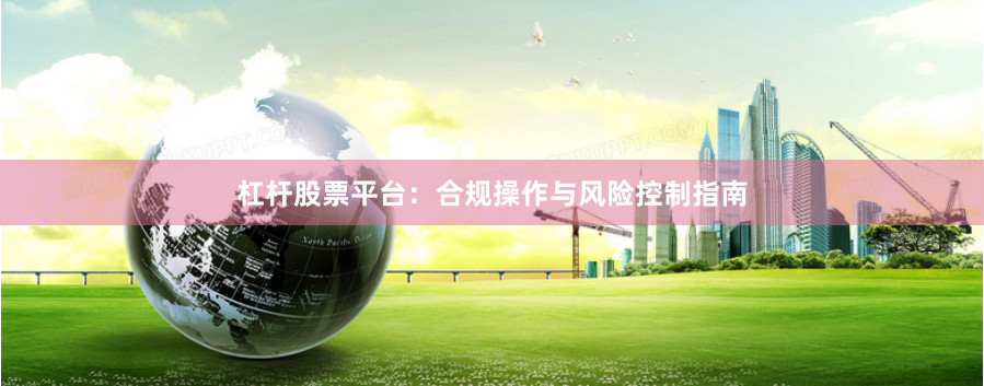 杠杆股票平台：合规操作与风险控制指南